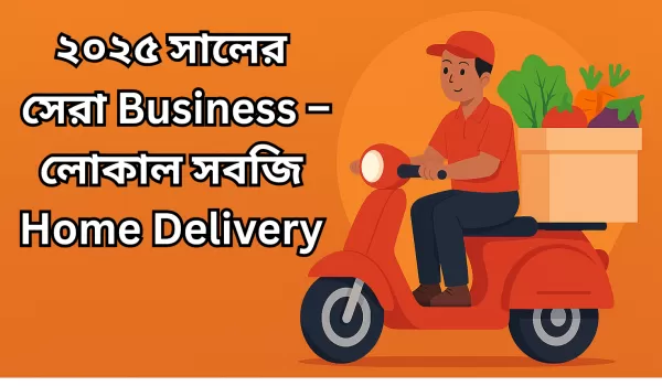 🥦 2025 সালের সেরা ঘরোয়া বিজনেস: লোকাল সবজি হোম ডেলিভারি সার্ভিস